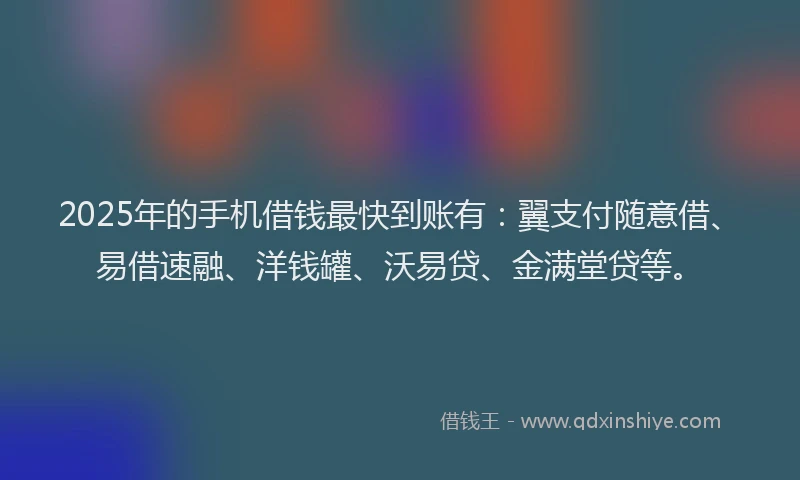 2025年的手机借钱最快到账有：翼支付随意借、易借速融、洋钱罐、沃易贷、金满堂贷等。