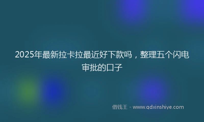 2025年最新拉卡拉最近好下款吗，整理五个闪电审批的口子