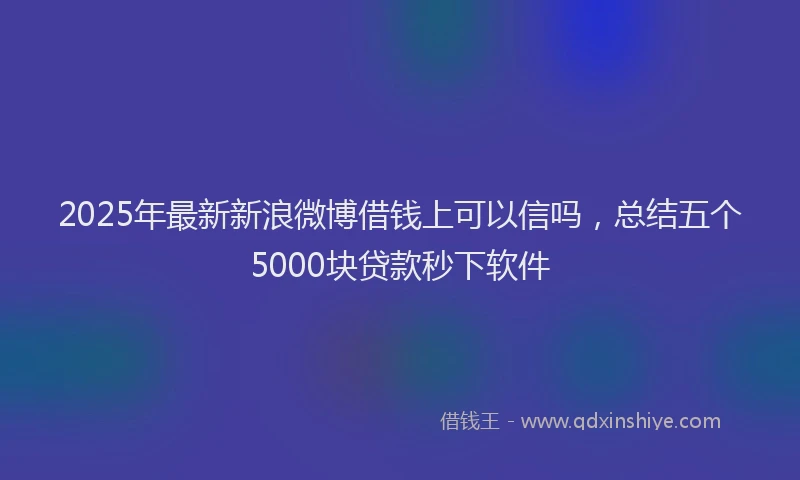 2025年最新新浪微博借钱上可以信吗，总结五个5000块贷款秒下软件