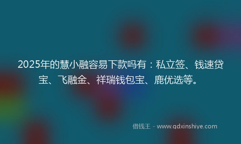 2025年的慧小融容易下款吗有：私立签、钱速贷宝、飞融金、祥瑞钱包宝、鹿优选等。