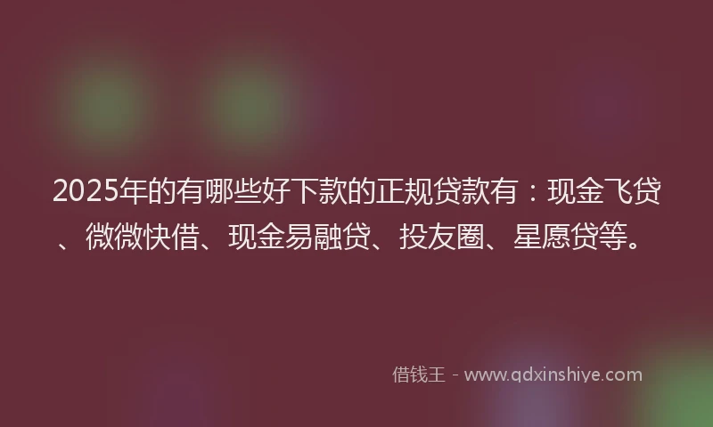 2025年的有哪些好下款的正规贷款有：现金飞贷、微微快借、现金易融贷、投友圈、星愿贷等。
