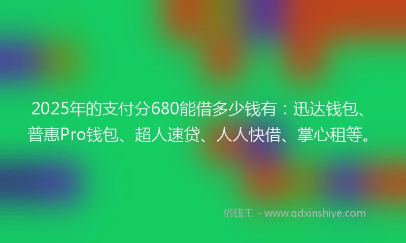 2025年的支付分680能借多少钱有：迅达钱包、普惠Pro钱包、超人速贷、人人快借、掌心租等。