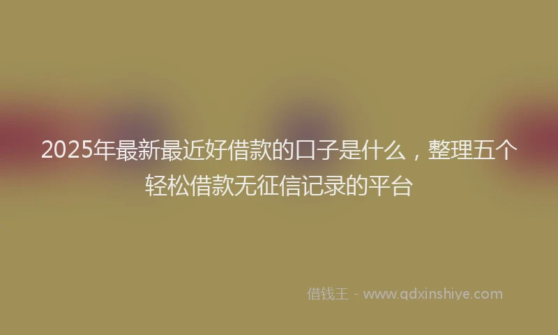 2025年最新最近好借款的口子是什么，整理五个轻松借款无征信记录的平台