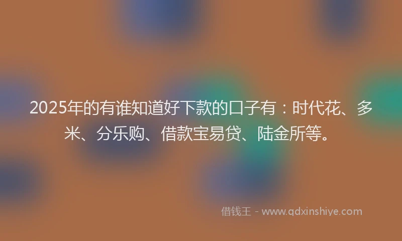 2025年的有谁知道好下款的口子有：时代花、多米、分乐购、借款宝易贷、陆金所等。