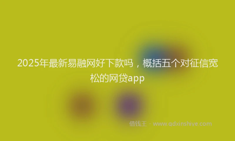 2025年最新易融网好下款吗，概括五个对征信宽松的网贷app