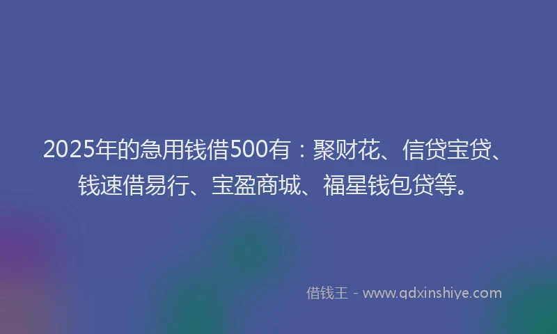 2025年的急用钱借500有：聚财花、信贷宝贷、钱速借易行、宝盈商城、福星钱包贷等。