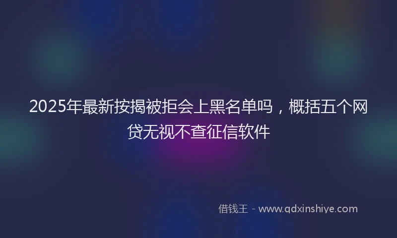 2025年最新按揭被拒会上黑名单吗，概括五个网贷无视不查征信软件