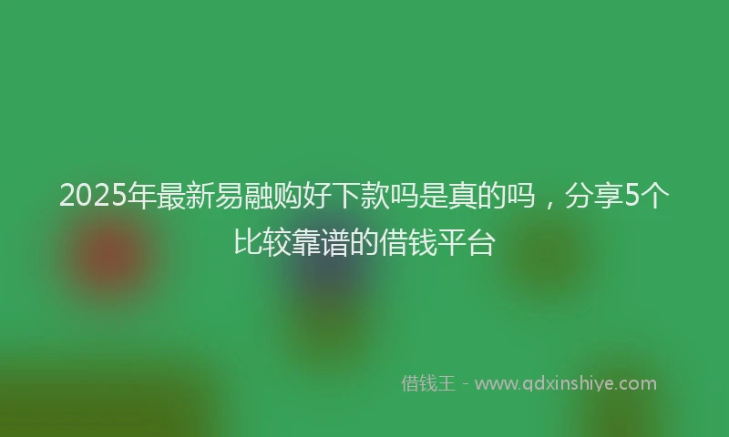 2025年最新易融购好下款吗是真的吗，分享5个比较靠谱的借钱平台