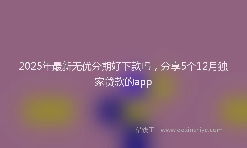 2025年最新无优分期好下款吗，分享5个12月独家贷款的app