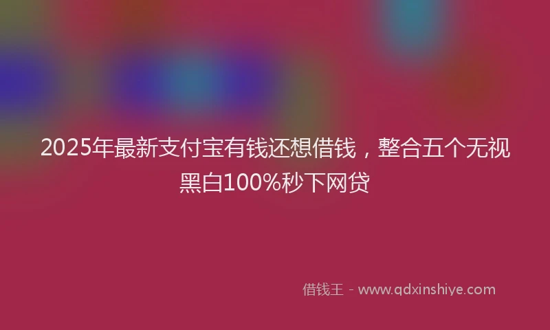 2025年最新支付宝有钱还想借钱，整合五个无视黑白100%秒下网贷