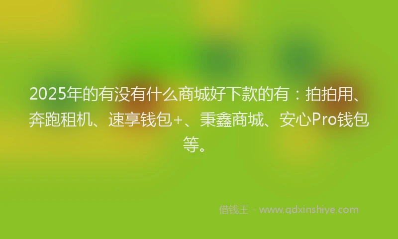 2025年的有没有什么商城好下款的有：拍拍用、奔跑租机、速享钱包+、秉鑫商城、安心Pro钱包等。