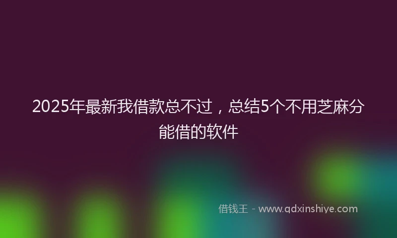 2025年最新我借款总不过，总结5个不用芝麻分能借的软件