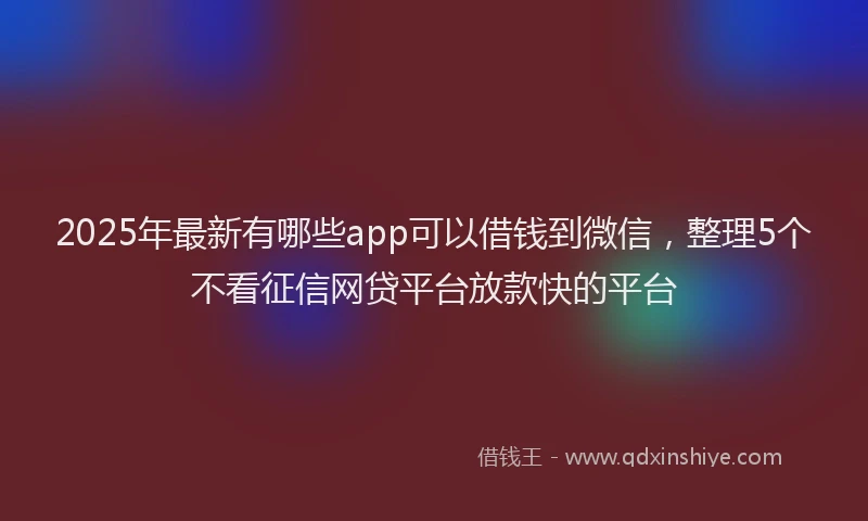 2025年最新有哪些app可以借钱到微信，整理5个不看征信网贷平台放款快的平台