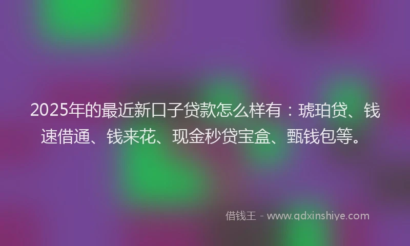2025年的最近新口子贷款怎么样有：琥珀贷、钱速借通、钱来花、现金秒贷宝盒、甄钱包等。