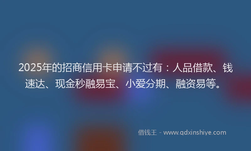2025年的招商信用卡申请不过有：人品借款、钱速达、现金秒融易宝、小爱分期、融资易等。
