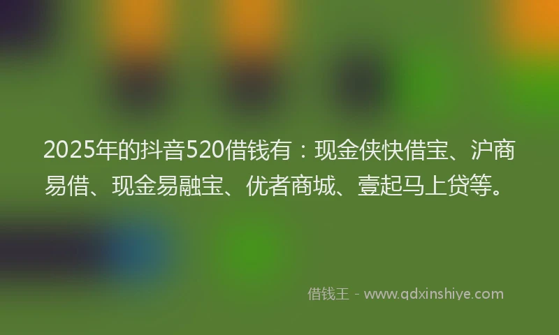 2025年的抖音520借钱有：现金侠快借宝、沪商易借、现金易融宝、优者商城、壹起马上贷等。
