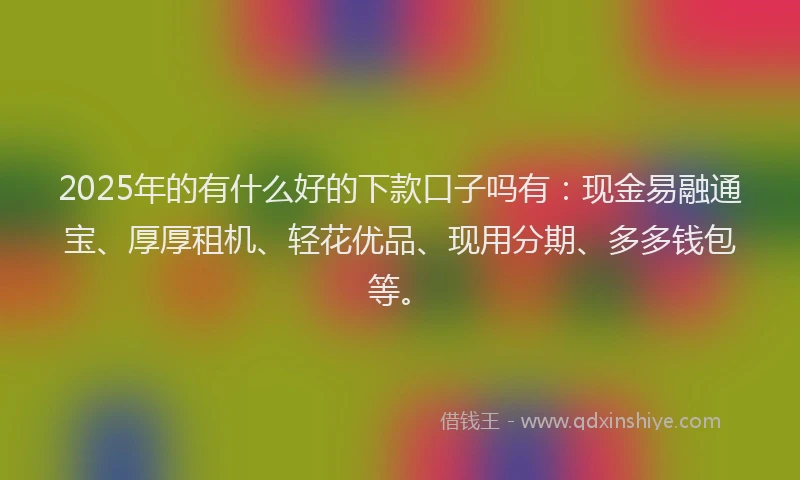 2025年的有什么好的下款口子吗有：现金易融通宝、厚厚租机、轻花优品、现用分期、多多钱包等。