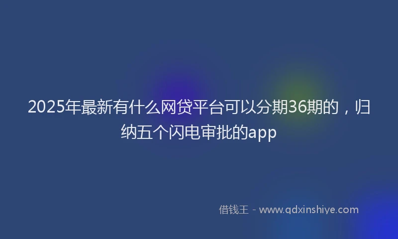 2025年最新有什么网贷平台可以分期36期的，归纳五个闪电审批的app