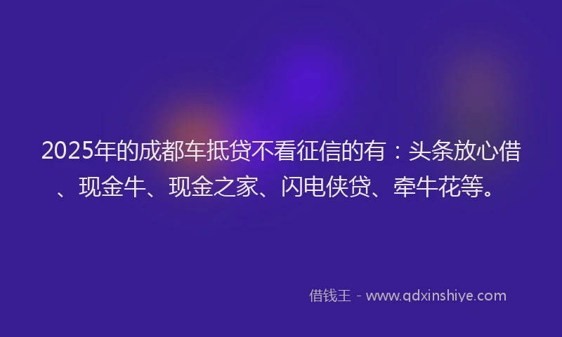 2025年的成都车抵贷不看征信的有：头条放心借、现金牛、现金之家、闪电侠贷、牵牛花等。
