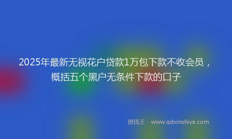 2025年最新无视花户贷款1万包下款不收会员，概括五个黑户无条件下款的口子