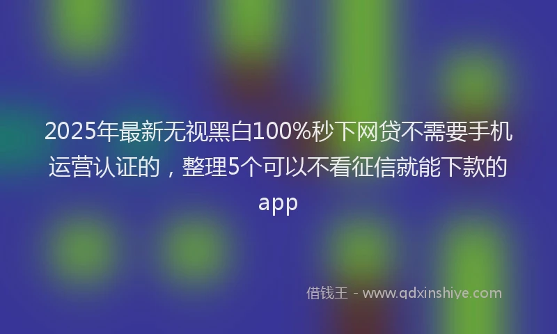 2025年最新无视黑白100%秒下网贷不需要手机运营认证的，整理5个可以不看征信就能下款的app