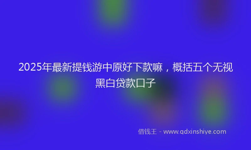 2025年最新提钱游中原好下款嘛，概括五个无视黑白贷款口子