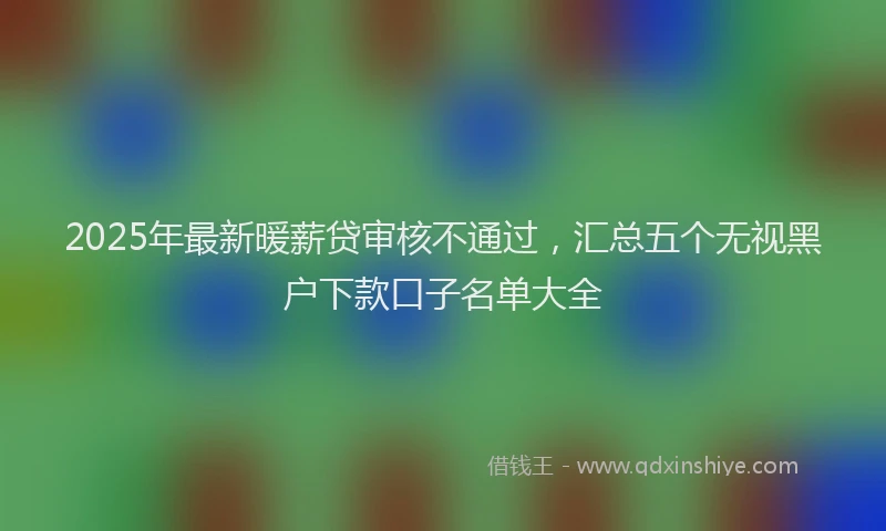 2025年最新暖薪贷审核不通过，汇总五个无视黑户下款口子名单大全