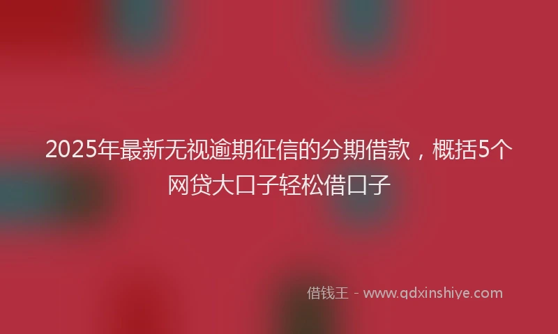 2025年最新无视逾期征信的分期借款，概括5个网贷大口子轻松借口子