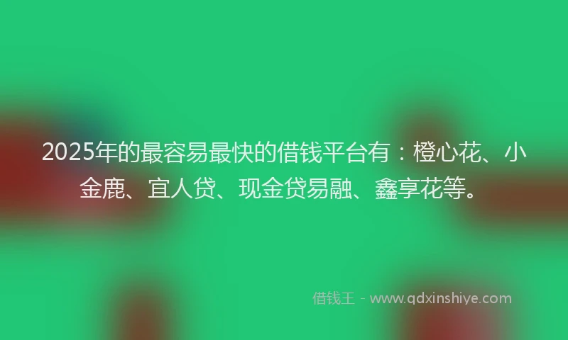 2025年的最容易最快的借钱平台有：橙心花、小金鹿、宜人贷、现金贷易融、鑫享花等。