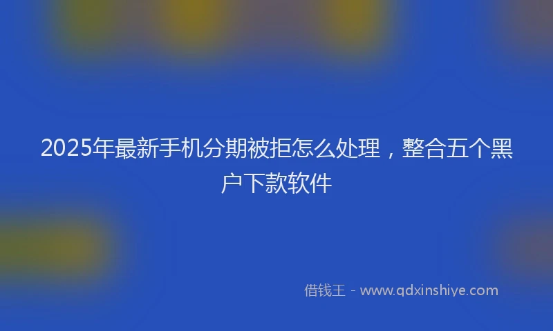 2025年最新手机分期被拒怎么处理，整合五个黑户下款软件