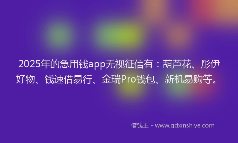 2025年的急用钱app无视征信有：葫芦花、彤伊好物、钱速借易行、金瑞Pro钱包、新机易购等。