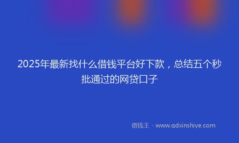 2025年最新找什么借钱平台好下款，总结五个秒批通过的网贷口子