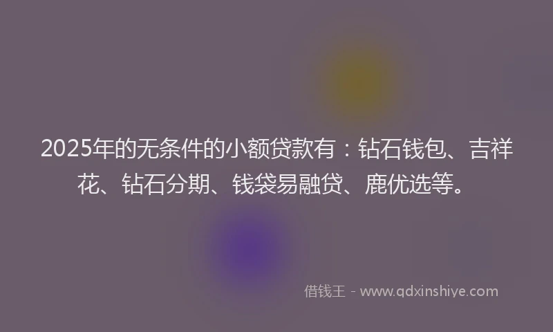 2025年的无条件的小额贷款有：钻石钱包、吉祥花、钻石分期、钱袋易融贷、鹿优选等。