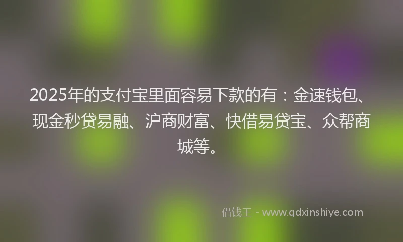 2025年的支付宝里面容易下款的有：金速钱包、现金秒贷易融、沪商财富、快借易贷宝、众帮商城等。