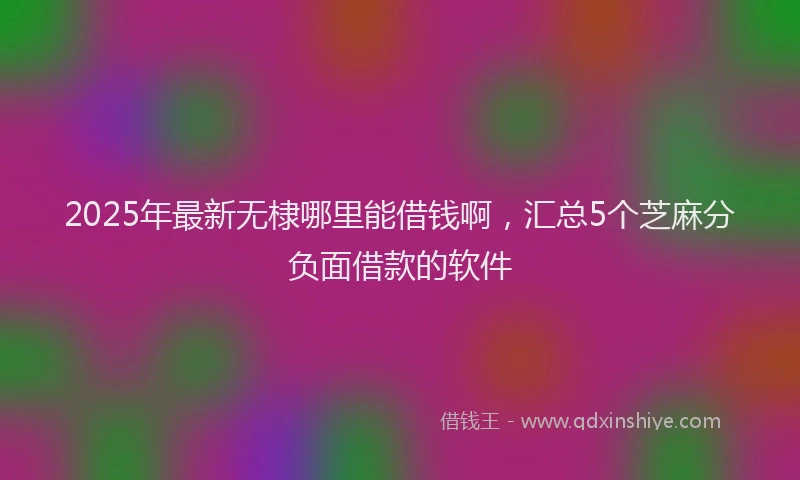 2025年最新无棣哪里能借钱啊，汇总5个芝麻分负面借款的软件