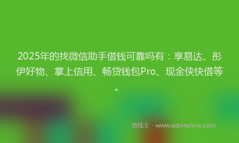 2025年的找微信助手借钱可靠吗有：享易达、彤伊好物、掌上信用、畅贷钱包Pro、现金侠快借等。