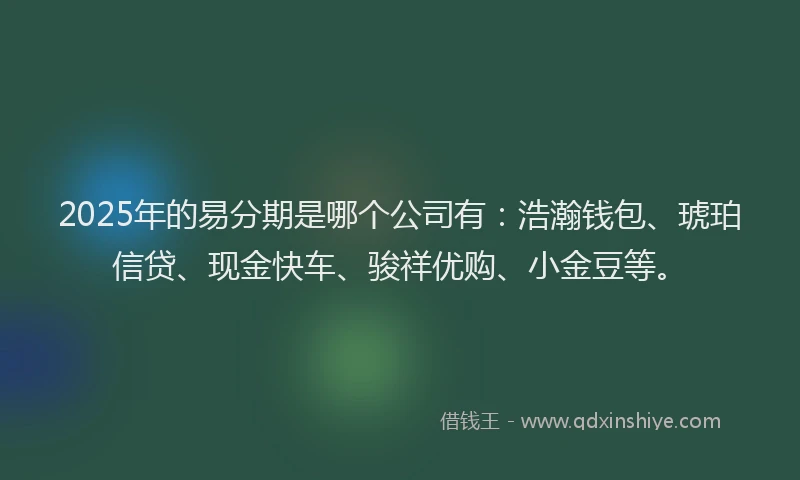 2025年的易分期是哪个公司有：浩瀚钱包、琥珀信贷、现金快车、骏祥优购、小金豆等。