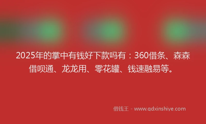 2025年的掌中有钱好下款吗有：360借条、森森借呗通、龙龙用、零花罐、钱速融易等。