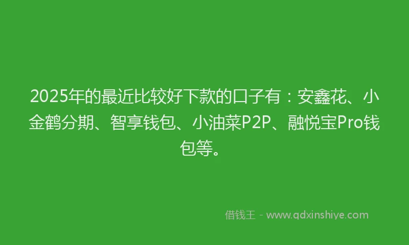 2025年的最近比较好下款的口子有：安鑫花、小金鹤分期、智享钱包、小油菜P2P、融悦宝Pro钱包等。