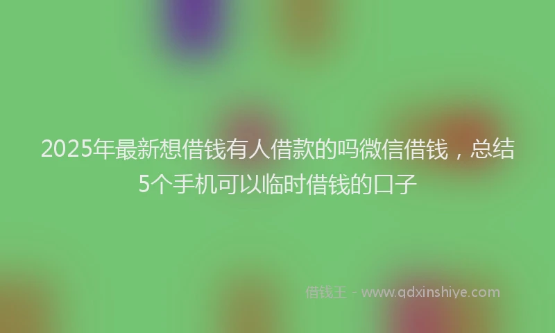 2025年最新想借钱有人借款的吗微信借钱，总结5个手机可以临时借钱的口子