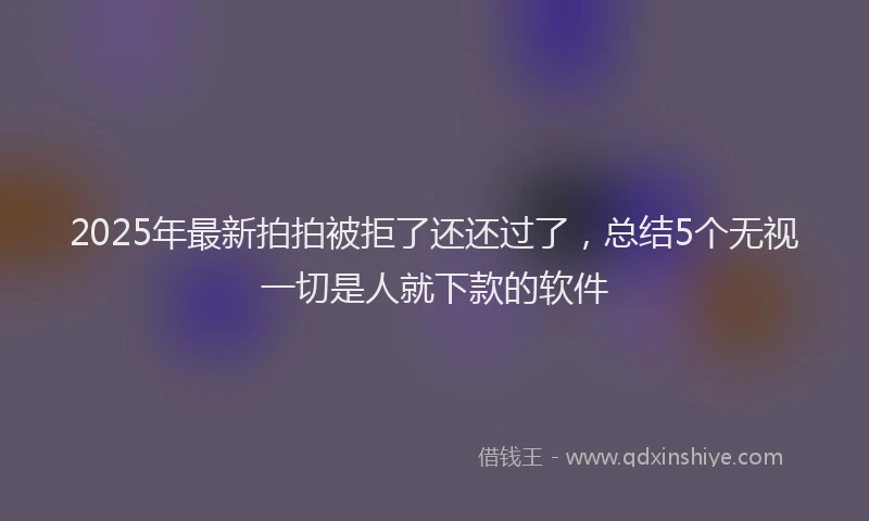 2025年最新拍拍被拒了还还过了，总结5个无视一切是人就下款的软件