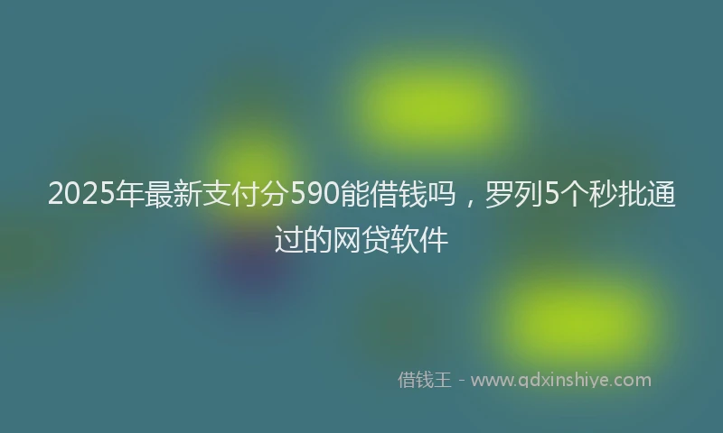2025年最新支付分590能借钱吗，罗列5个秒批通过的网贷软件