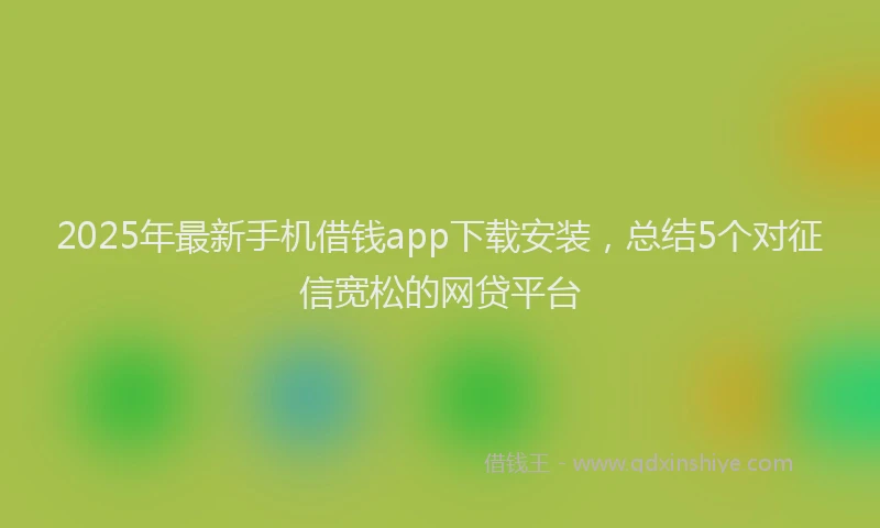 2025年最新手机借钱app下载安装，总结5个对征信宽松的网贷平台