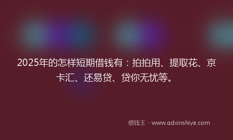 2025年的怎样短期借钱有：拍拍用、提取花、京卡汇、还易贷、贷你无忧等。