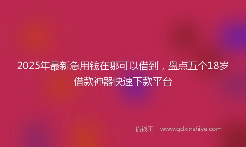 2025年最新急用钱在哪可以借到，盘点五个18岁借款神器快速下款平台