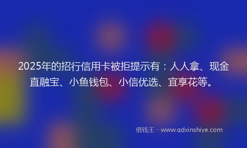 2025年的招行信用卡被拒提示有：人人拿、现金直融宝、小鱼钱包、小信优选、宜享花等。