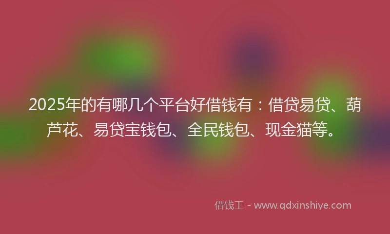 2025年的有哪几个平台好借钱有：借贷易贷、葫芦花、易贷宝钱包、全民钱包、现金猫等。