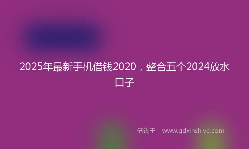 2025年最新手机借钱2020，整合五个2024放水口子