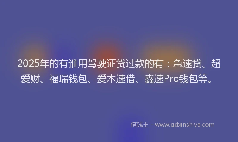2025年的有谁用驾驶证贷过款的有：急速贷、超爱财、福瑞钱包、爱木速借、鑫速Pro钱包等。