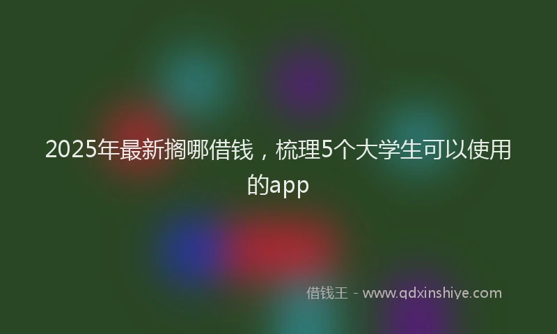 2025年最新搁哪借钱，梳理5个大学生可以使用的app